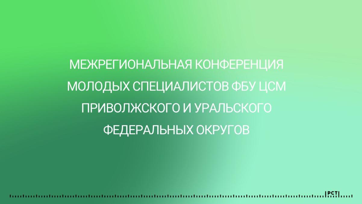 Молодые специалисты ФБУ ЦСМ ПФО и УФО приглашаются к участию в  X Межрегиональной конференции