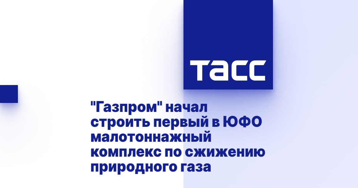 "Газпром" начал строить первый в ЮФО малотоннажный комплекс по сжижению природного газа